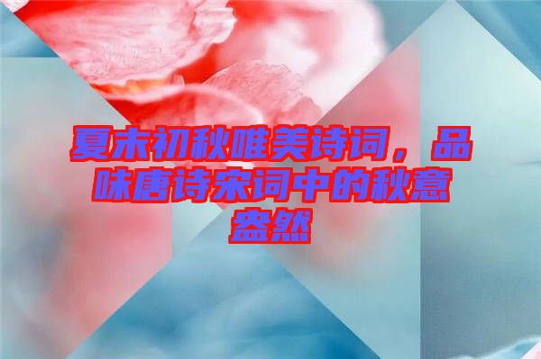 夏末初秋唯美詩(shī)詞，品味唐詩(shī)宋詞中的秋意盎然