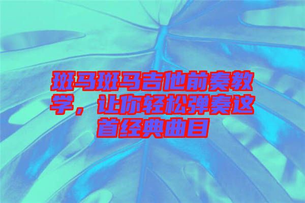斑馬斑馬吉他前奏教學(xué)，讓你輕松彈奏這首經(jīng)典曲目