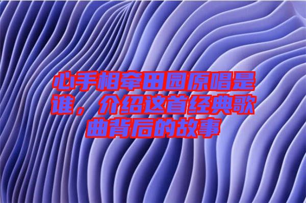 心手相牽田園原唱是誰，介紹這首經(jīng)典歌曲背后的故事