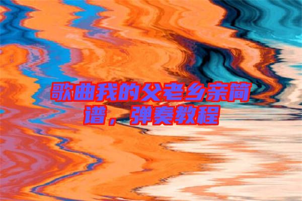 歌曲我的父老鄉(xiāng)親簡譜，彈奏教程
