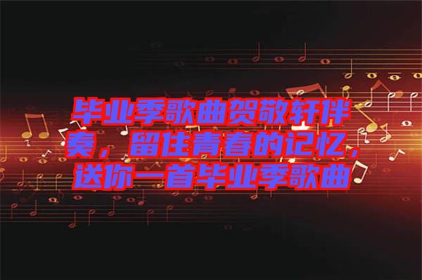 畢業(yè)季歌曲賀敬軒伴奏，留住青春的記憶，送你一首畢業(yè)季歌曲