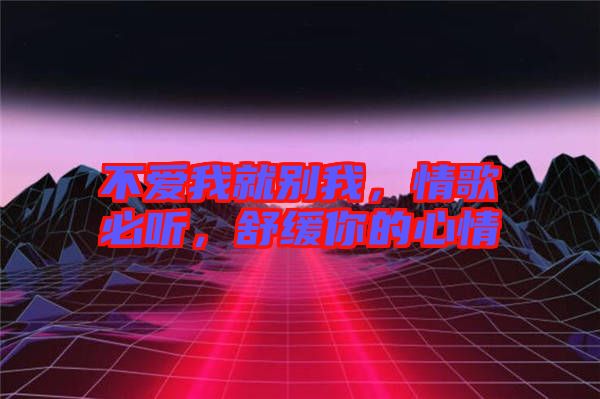 不愛我就別我，情歌必聽，舒緩你的心情