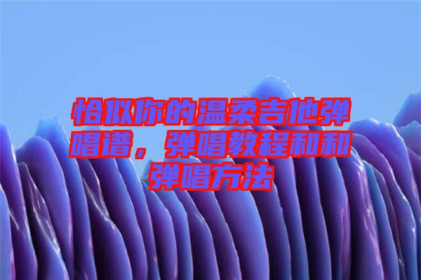 恰似你的溫柔吉他彈唱譜，彈唱教程和和彈唱方法