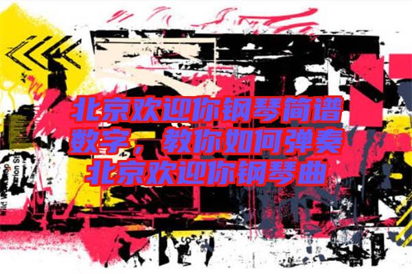 北京歡迎你鋼琴簡譜數(shù)字，教你如何彈奏北京歡迎你鋼琴曲
