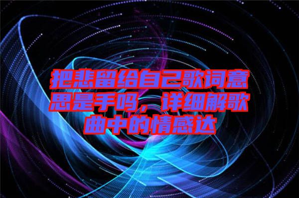 把悲留給自己歌詞意思是手嗎，詳細(xì)解歌曲中的情感達