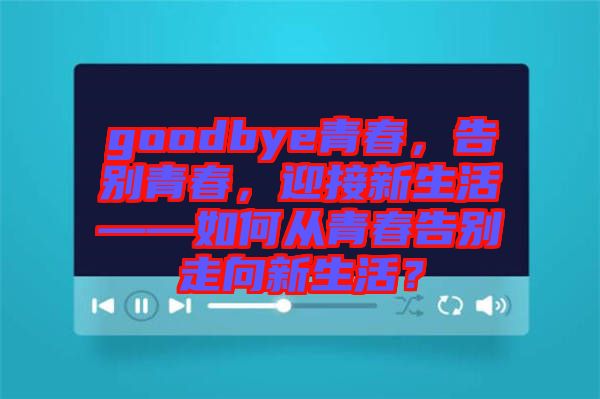 goodbye青春，告別青春，迎接新生活——如何從青春告別走向新生活？