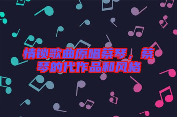 情鎖歌曲原唱蔡琴，蔡琴的代作品和風格