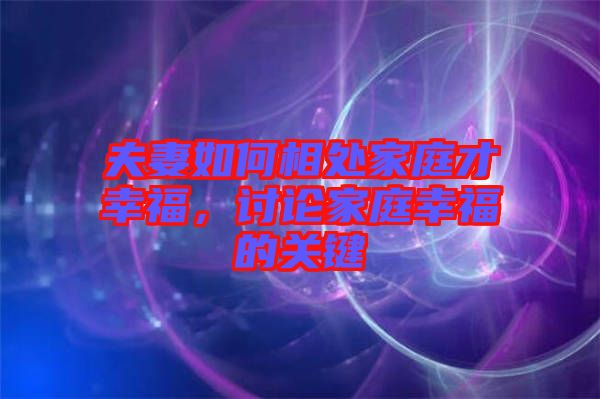 夫妻如何相處家庭才幸福，討論家庭幸福的關(guān)鍵