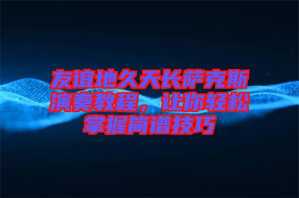 友誼地久天長薩克斯演奏教程，讓你輕松掌握簡譜技巧
