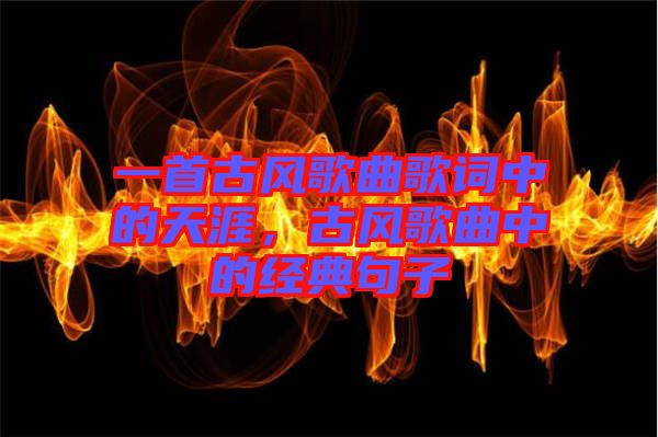 一首古風歌曲歌詞中的天涯，古風歌曲中的經(jīng)典句子
