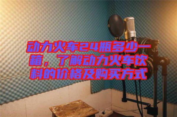 動(dòng)力火車24瓶多少一箱，了解動(dòng)力火車飲料的價(jià)格及購(gòu)買方式