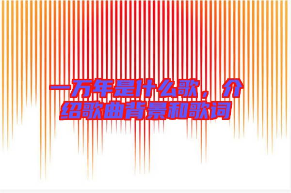 一萬年是什么歌，介紹歌曲背景和歌詞