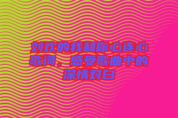 劉歡的我和你心連心歌詞，感受歌曲中的深情對(duì)白