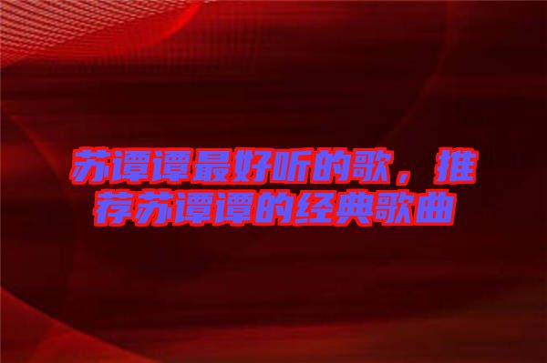 蘇譚譚最好聽的歌，推薦蘇譚譚的經典歌曲