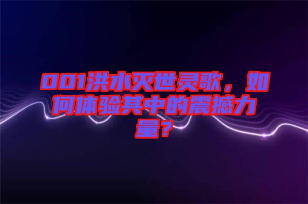 001洪水滅世靈歌，如何體驗(yàn)其中的震撼力量？