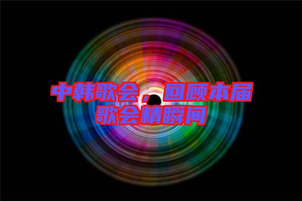 中韓歌會，回顧本屆歌會精瞬間