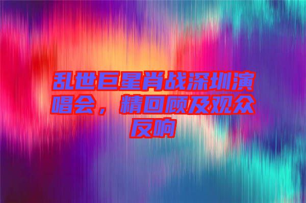 亂世巨星肖戰(zhàn)深圳演唱會，精回顧及觀眾反響