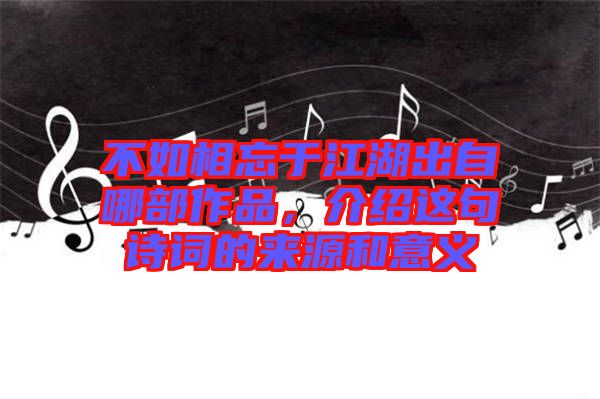 不如相忘于江湖出自哪部作品，介紹這句詩詞的來源和意義