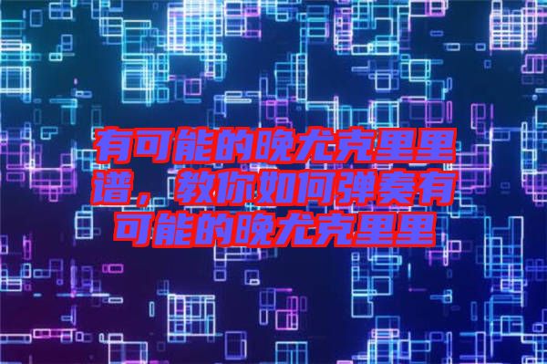 有可能的晚尤克里里譜，教你如何彈奏有可能的晚尤克里里