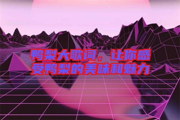 鴨梨大歌詞，讓你感受鴨梨的美味和魅力