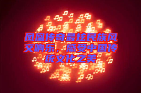 鳳凰傳奇最炫民族風(fēng)交響樂，感受中國傳統(tǒng)文化之美