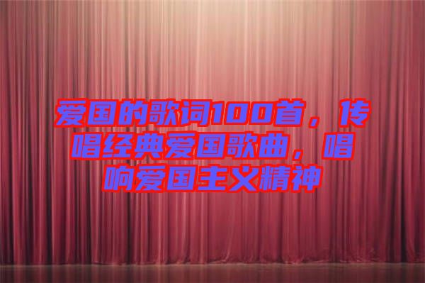 愛國的歌詞100首，傳唱經(jīng)典愛國歌曲，唱響愛國主義精神