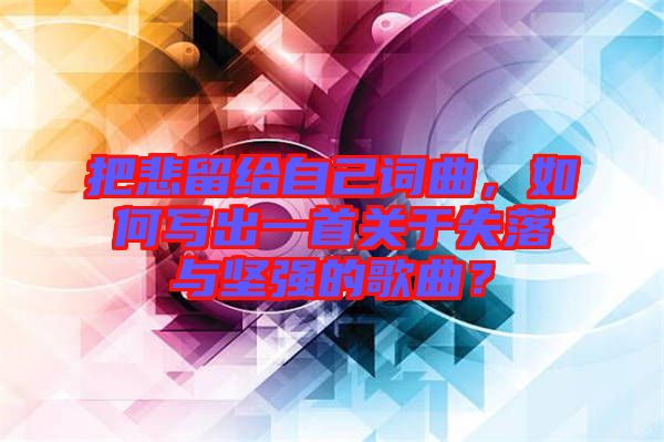 把悲留給自己詞曲，如何寫出一首關(guān)于失落與堅(jiān)強(qiáng)的歌曲？