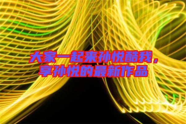 大家一起來孫悅酷我，享孫悅的最新作品