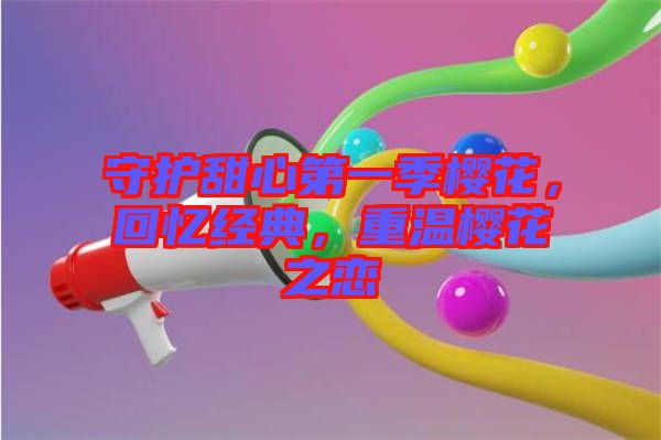 守護甜心第一季櫻花，回憶經(jīng)典，重溫櫻花之戀