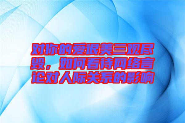 對你的愛很美三觀盡毀，如何看待網(wǎng)絡(luò)言論對人際關(guān)系的影響