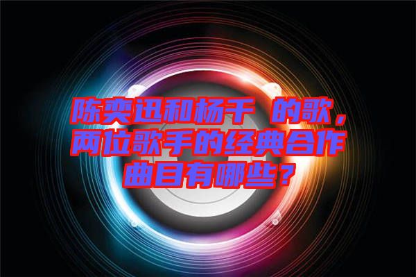 陳奕迅和楊千嬅的歌，兩位歌手的經(jīng)典合作曲目有哪些？