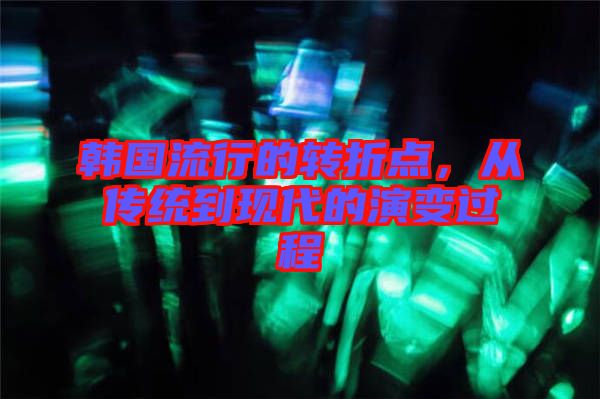 韓國(guó)流行的轉(zhuǎn)折點(diǎn)，從傳統(tǒng)到現(xiàn)代的演變過(guò)程