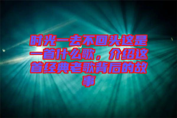 時(shí)光一去不回頭這是一首什么歌，介紹這首經(jīng)典老歌背后的故事