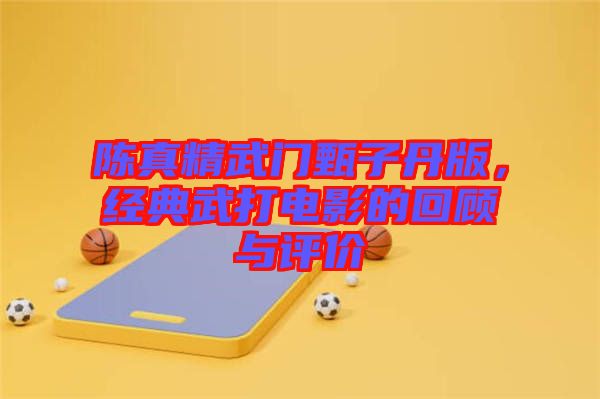 陳真精武門甄子丹版，經(jīng)典武打電影的回顧與評價(jià)