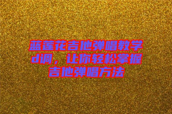 藍(lán)蓮花吉他彈唱教學(xué)d調(diào)，讓你輕松掌握吉他彈唱方法
