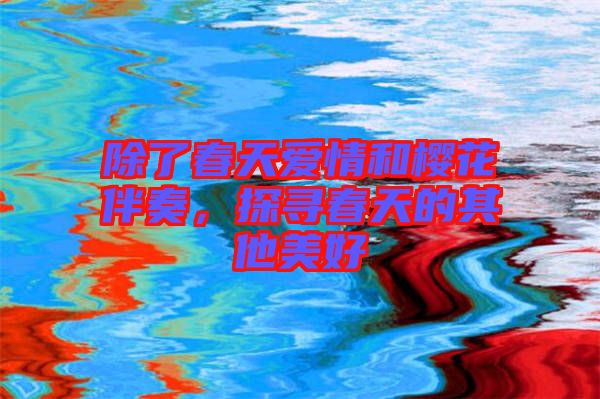 除了春天愛情和櫻花伴奏，探尋春天的其他美好