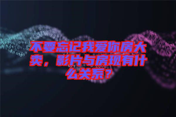 不要忘記我愛你房大賣，影片與房現(xiàn)有什么關(guān)系？