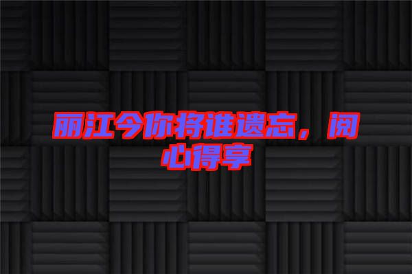 麗江今你將誰遺忘，閱心得享
