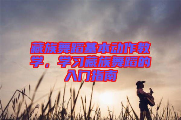 藏族舞蹈基本動作教學(xué)，學(xué)習(xí)藏族舞蹈的入門指南
