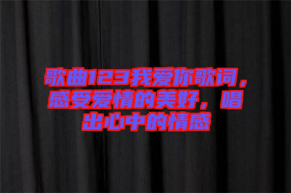 歌曲123我愛你歌詞，感受愛情的美好，唱出心中的情感
