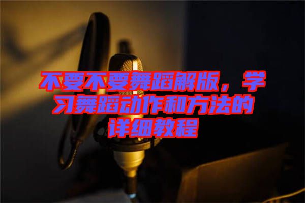 不要不要舞蹈解版，學(xué)習(xí)舞蹈動作和方法的詳細(xì)教程