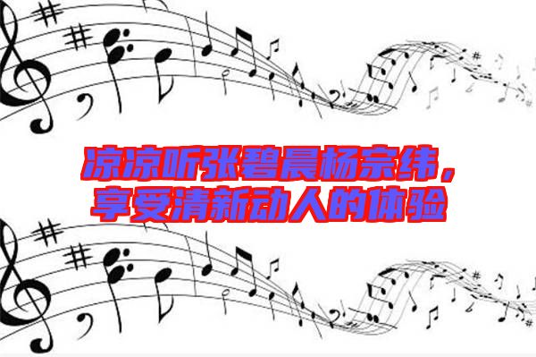 涼涼聽張碧晨楊宗緯，享受清新動(dòng)人的體驗(yàn)