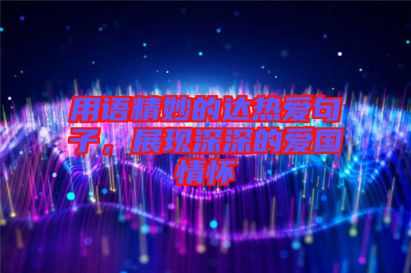 用語精妙的達熱愛句子，展現(xiàn)深深的愛國情懷