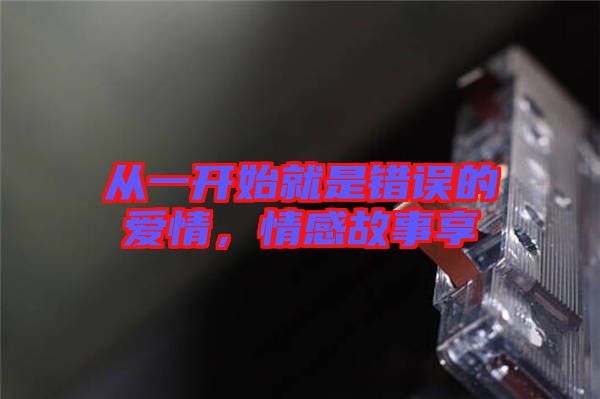 從一開始就是錯(cuò)誤的愛情，情感故事享