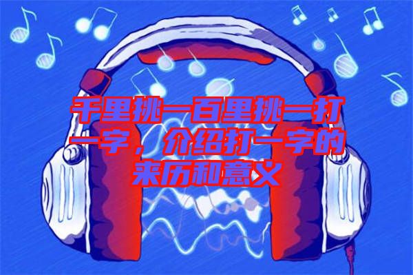 千里挑一百里挑一打一字，介紹打一字的來歷和意義