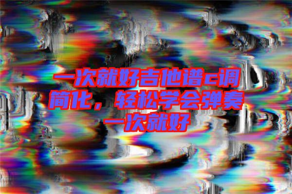 一次就好吉他譜c調(diào)簡(jiǎn)化，輕松學(xué)會(huì)彈奏一次就好
