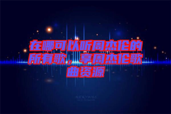 在哪可以聽(tīng)周杰倫的所有歌，享周杰倫歌曲資源