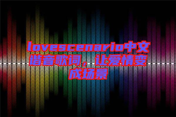 lovescenario中文諧音歌詞，讓愛情變成場景