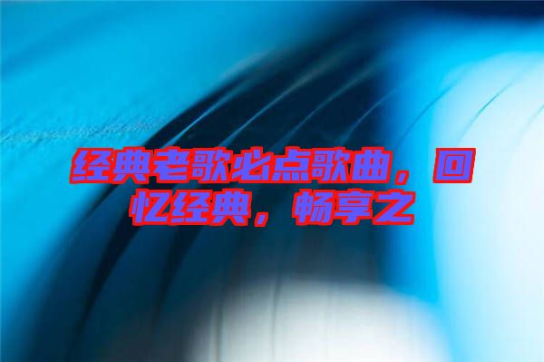 經(jīng)典老歌必點歌曲，回憶經(jīng)典，暢享之