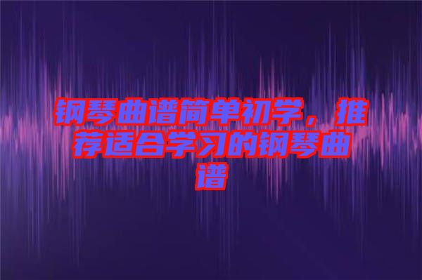 鋼琴曲譜簡單初學，推薦適合學習的鋼琴曲譜